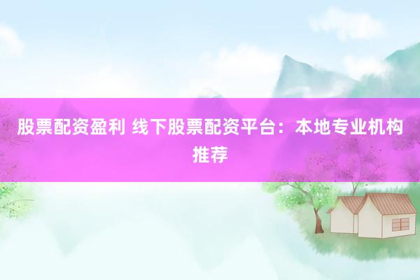 股票配资盈利 线下股票配资平台：本地专业机构推荐