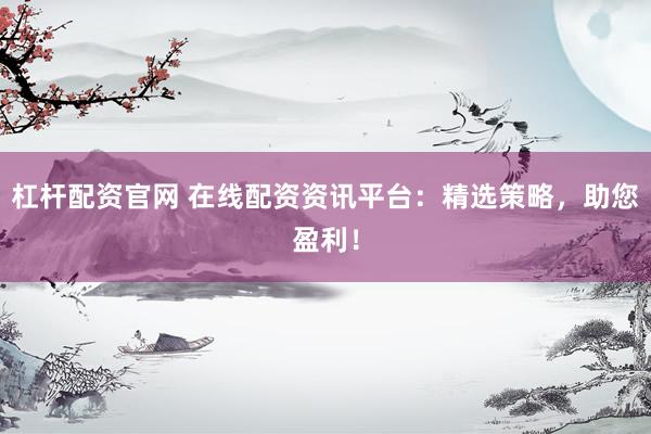 杠杆配资官网 在线配资资讯平台：精选策略，助您盈利！