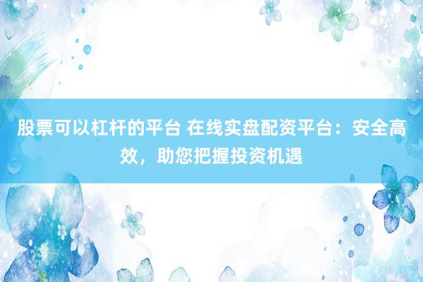 股票可以杠杆的平台 在线实盘配资平台：安全高效，助您把握投资机遇