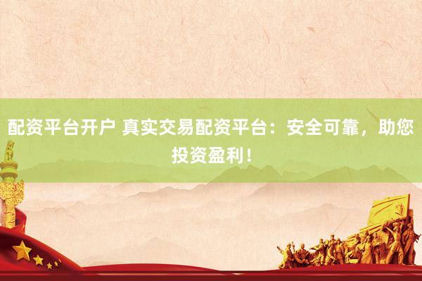 配资平台开户 真实交易配资平台：安全可靠，助您投资盈利！