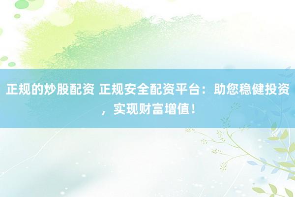正规的炒股配资 正规安全配资平台：助您稳健投资，实现财富增值！