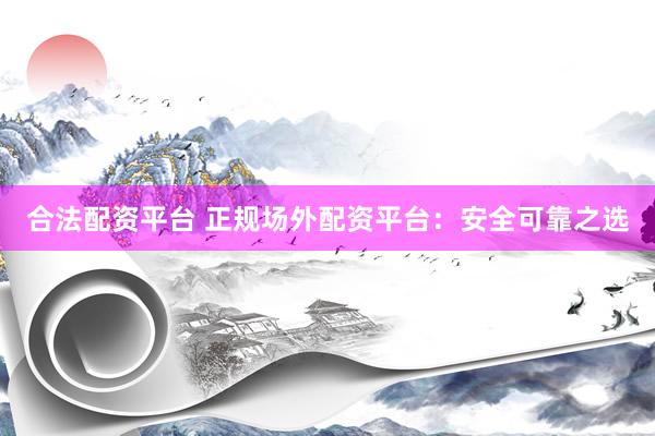合法配资平台 正规场外配资平台：安全可靠之选