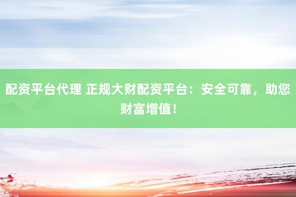 配资平台代理 正规大财配资平台：安全可靠，助您财富增值！