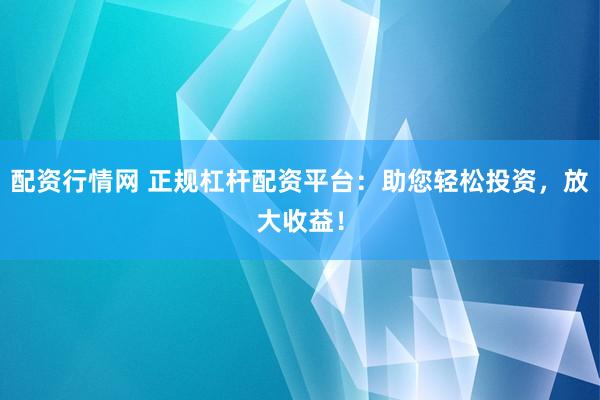 配资行情网 正规杠杆配资平台：助您轻松投资，放大收益！
