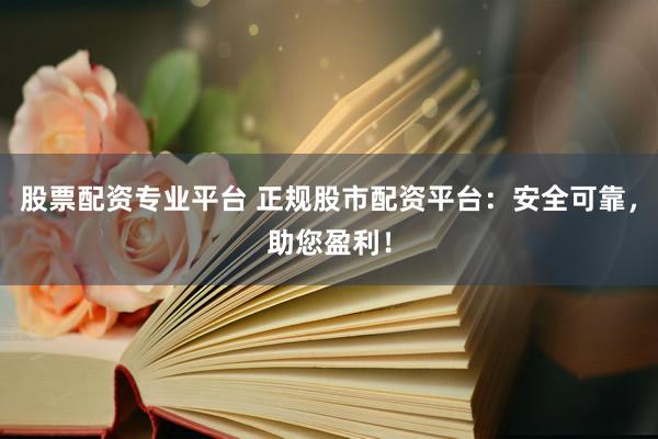 股票配资专业平台 正规股市配资平台：安全可靠，助您盈利！
