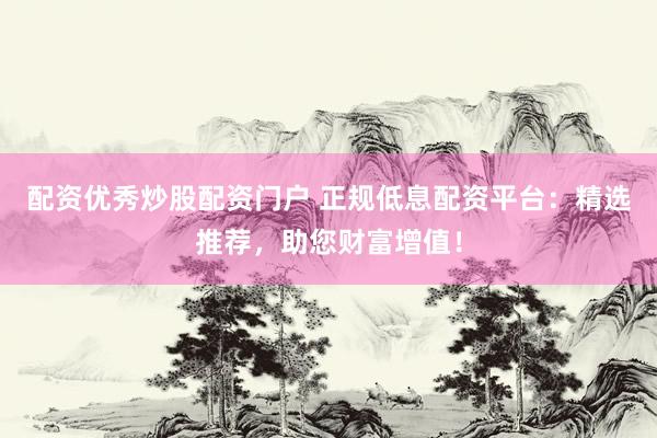 配资优秀炒股配资门户 正规低息配资平台：精选推荐，助您财富增值！