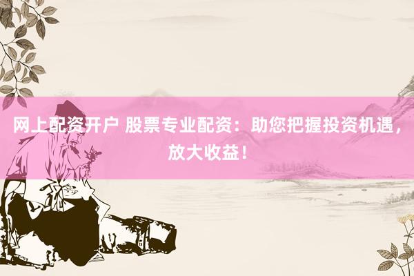 网上配资开户 股票专业配资：助您把握投资机遇，放大收益！