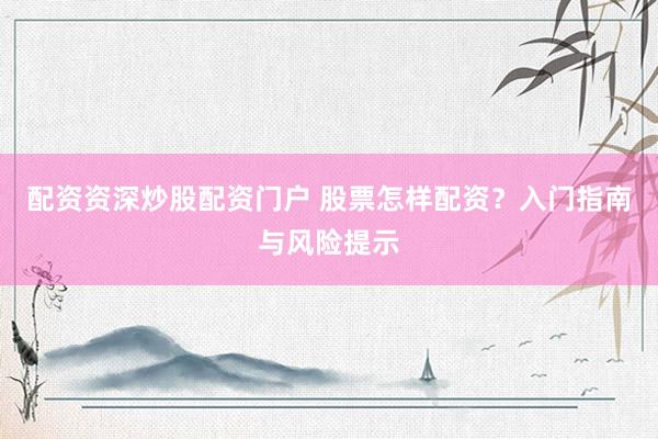 配资资深炒股配资门户 股票怎样配资？入门指南与风险提示