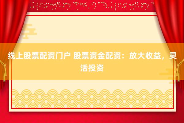 线上股票配资门户 股票资金配资：放大收益，灵活投资