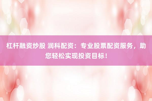 杠杆融资炒股 润科配资：专业股票配资服务，助您轻松实现投资目标！