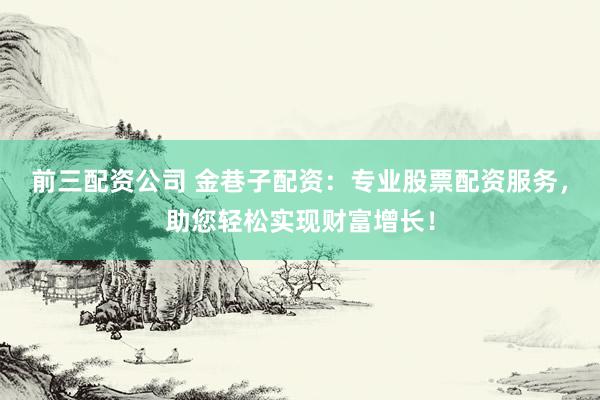 前三配资公司 金巷子配资：专业股票配资服务，助您轻松实现财富增长！