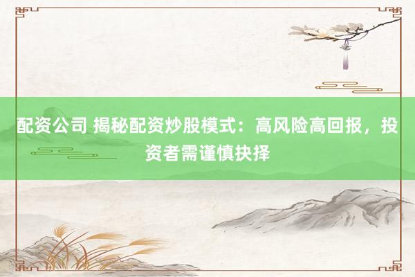 配资公司 揭秘配资炒股模式：高风险高回报，投资者需谨慎抉择
