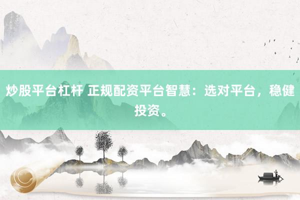 炒股平台杠杆 正规配资平台智慧：选对平台，稳健投资。