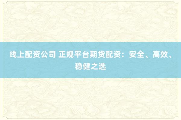 线上配资公司 正规平台期货配资：安全、高效、稳健之选