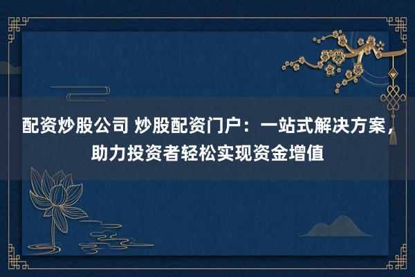配资炒股公司 炒股配资门户：一站式解决方案，助力投资者轻松实现资金增值