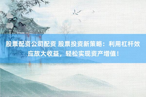股票配资公司配资 股票投资新策略：利用杠杆效应放大收益，轻松实现资产增值！