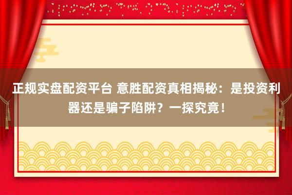 正规实盘配资平台 意胜配资真相揭秘：是投资利器还是骗子陷阱？一探究竟！