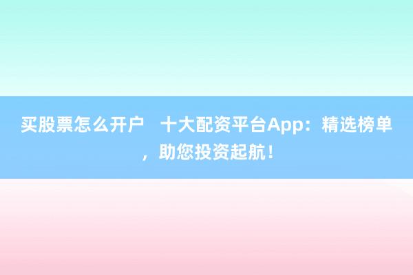 买股票怎么开户   十大配资平台App：精选榜单，助您投资起航！