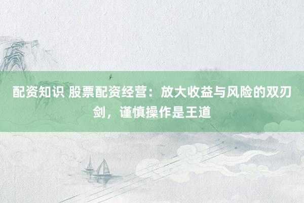 配资知识 股票配资经营：放大收益与风险的双刃剑，谨慎操作是王道