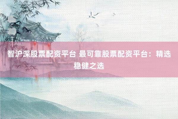 智沪深股票配资平台 最可靠股票配资平台：精选稳健之选