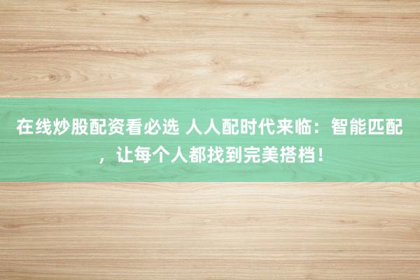 在线炒股配资看必选 人人配时代来临：智能匹配，让每个人都找到完美搭档！