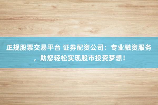 正规股票交易平台 证券配资公司：专业融资服务，助您轻松实现股市投资梦想！