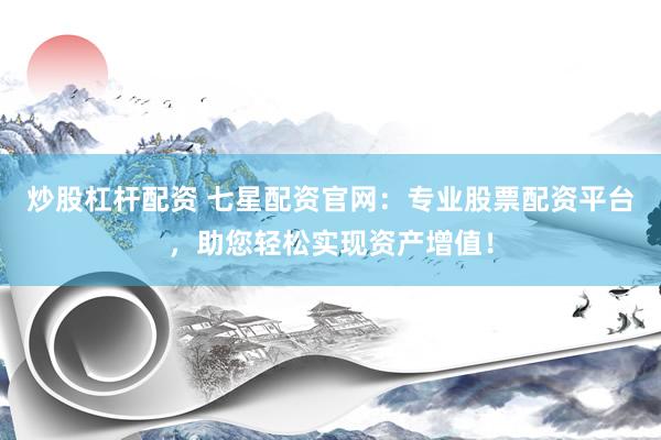 炒股杠杆配资 七星配资官网：专业股票配资平台，助您轻松实现资产增值！