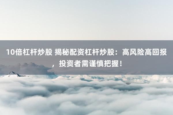 10倍杠杆炒股 揭秘配资杠杆炒股：高风险高回报，投资者需谨慎把握！