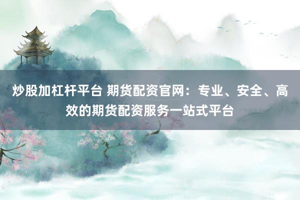 炒股加杠杆平台 期货配资官网：专业、安全、高效的期货配资服务一站式平台