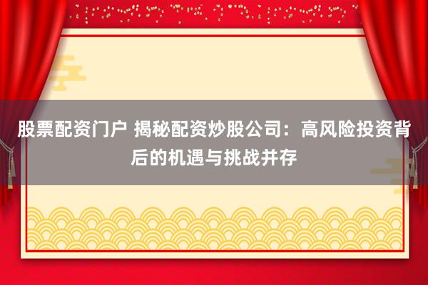 股票配资门户 揭秘配资炒股公司：高风险投资背后的机遇与挑战并存