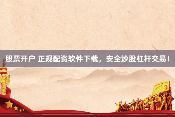 股票开户 正规配资软件下载，安全炒股杠杆交易！