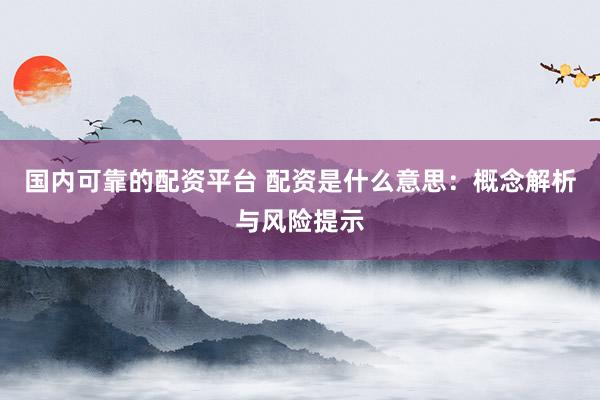 国内可靠的配资平台 配资是什么意思：概念解析与风险提示