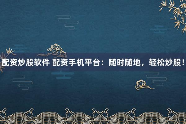 配资炒股软件 配资手机平台：随时随地，轻松炒股！