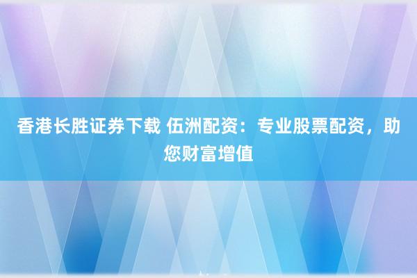 香港长胜证券下载 伍洲配资：专业股票配资，助您财富增值