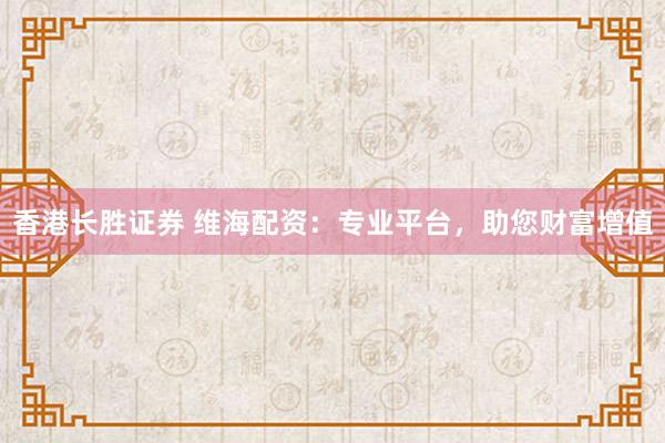 香港长胜证券 维海配资：专业平台，助您财富增值