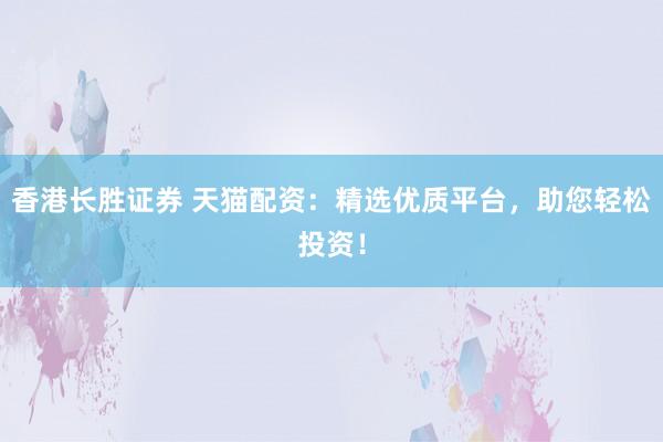 香港长胜证券 天猫配资：精选优质平台，助您轻松投资！
