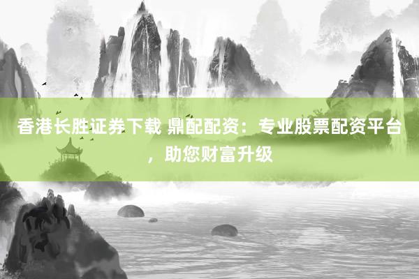 香港长胜证券下载 鼎配配资：专业股票配资平台，助您财富升级