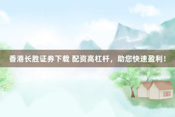 香港长胜证券下载 配资高杠杆，助您快速盈利！
