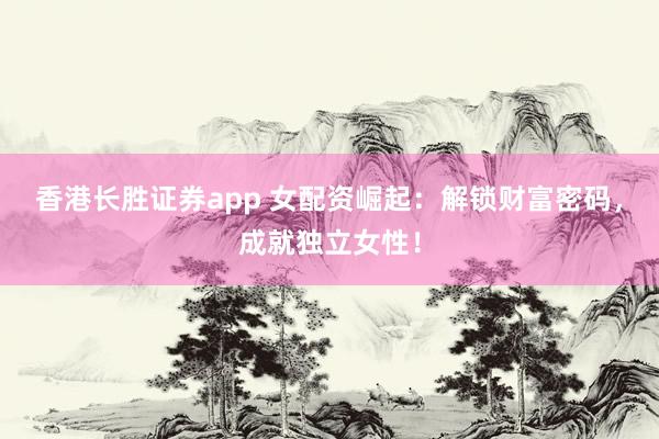 香港长胜证券app 女配资崛起：解锁财富密码，成就独立女性！