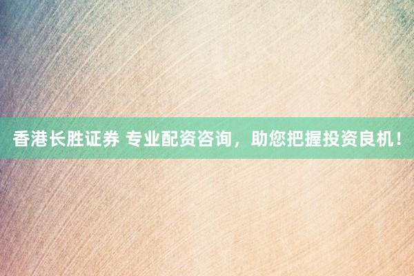 香港长胜证券 专业配资咨询，助您把握投资良机！