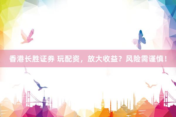 香港长胜证券 玩配资，放大收益？风险需谨慎！