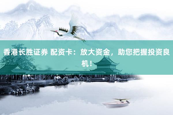 香港长胜证券 配资卡：放大资金，助您把握投资良机！