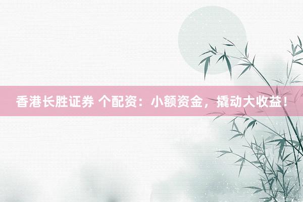 香港长胜证券 个配资：小额资金，撬动大收益！