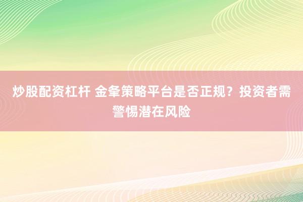 炒股配资杠杆 金夆策略平台是否正规？投资者需警惕潜在风险