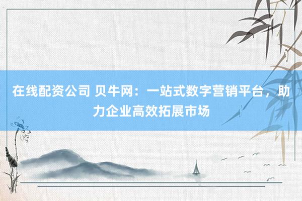 在线配资公司 贝牛网：一站式数字营销平台，助力企业高效拓展市场