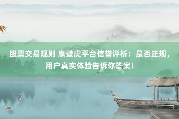 股票交易规则 赢壁虎平台信誉评析：是否正规，用户真实体验告诉你答案！