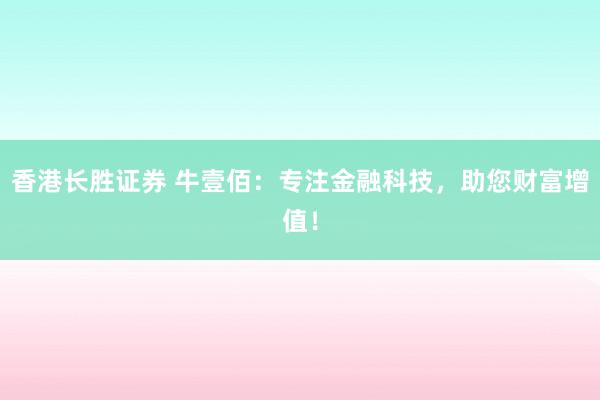 香港长胜证券 牛壹佰：专注金融科技，助您财富增值！