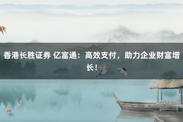 香港长胜证券 亿富通：高效支付，助力企业财富增长！