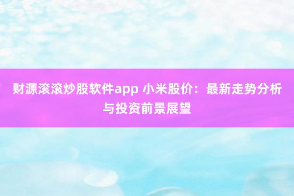 财源滚滚炒股软件app 小米股价：最新走势分析与投资前景展望
