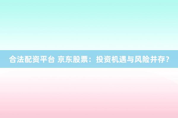 合法配资平台 京东股票：投资机遇与风险并存？